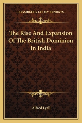 The Rise And Expansion Of The British Dominion In India by Lyall, Alfred