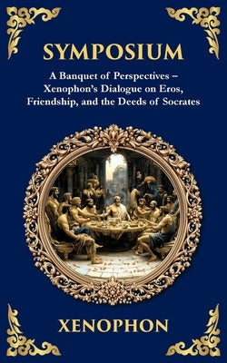 Symposium: A Banquet of Perspectives - Xenophon's Dialogue on Eros, Friendship, and the Deeds of Socrates by Xenophon