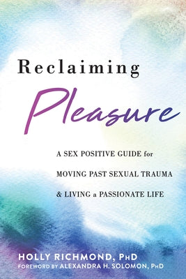 Reclaiming Pleasure: A Sex Positive Guide for Moving Past Sexual Trauma and Living a Passionate Life by Richmond, Holly
