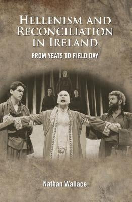 Hellenism and Reconciliation in Ireland: From Yeats to Field Day by Wallace, Nathan