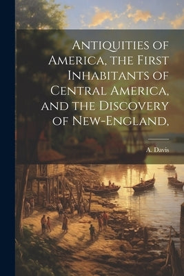 Antiquities of America, the First Inhabitants of Central America, and the Discovery of New-England, by (Asahel), Davis A.
