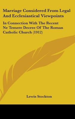 Marriage Considered From Legal And Ecclesiastical Viewpoints: In Connection With The Recent Ne Temere Decree Of The Roman Catholic Church (1912) by Stockton, Lewis