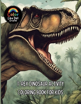 T-Rex Dinosaur Activity Coloring Book For Kids: Includes Facts, Reading Comprehension, Math, Writing, Word Searches, Cross Word Puzzles, Connect The D by Dat, Color Like