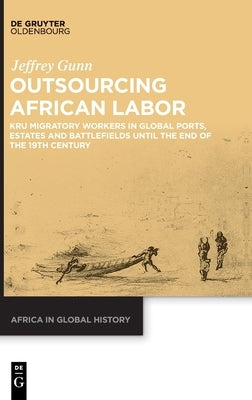 Outsourcing African Labor: Kru Migratory Workers in Global Ports, Estates and Battlefields Until the End of the 19th Century by Gunn, Jeffrey