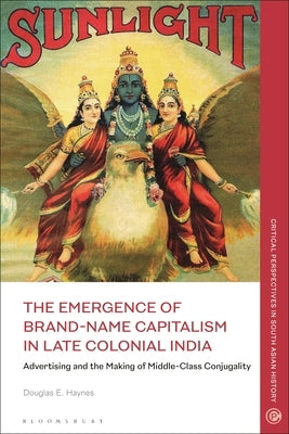 The Emergence of Brand-Name Capitalism in Late Colonial India: Advertising and the Making of Modern Conjugality by Haynes, Douglas E.