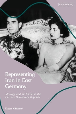 Representing Iran in East Germany: Ideology and the Media in the German Democratic Republic by Klüsener, Edgar