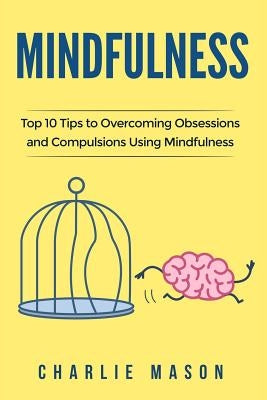 Mindfulness: Top 10 Tips Guide to Overcoming Obsessions and Compulsions & Compulsive Using Mindfulness Behavioral Skills (Overcomin by Mason, Charlie