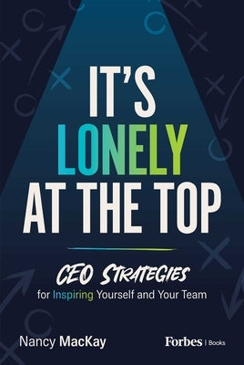 It's Lonely at the Top: CEO Strategies for Inspiring Yourself and Your Team by MacKay, Nancy