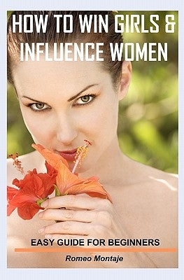 How to Win Girls & Influence Women: Easy Guide for Beginners by Montaje, Romeo