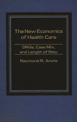 The New Economics of Health Care: DRGs, Case Mix, and the Prospective Payments System (PPS) by Arons, Raymond