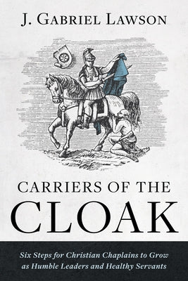 Carriers of the Cloak: Six Steps for Christian Chaplains to Grow as Humble Leaders and Healthy Servants by Lawson, J. Gabriel