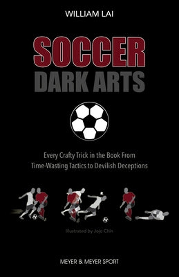 Soccer Dark Arts: Every Crafty Trick in the Book from Time-Wasting Tactics to Devilish Deceptions by Lai, William