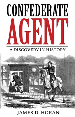 Confederate Agent: A Discovery in History by Horan, James D.