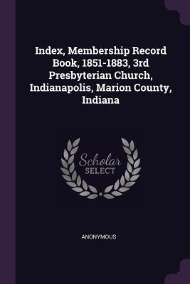 Index, Membership Record Book, 1851-1883, 3rd Presbyterian Church, Indianapolis, Marion County, Indiana by Anonymous