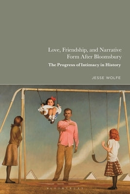 Love, Friendship, and Narrative Form After Bloomsbury: The Progress of Intimacy in History by Wolfe, Jesse