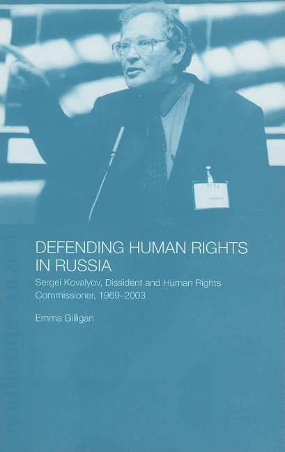 Defending Human Rights in Russia: Sergei Kovalyov, Dissident and Human Rights Commissioner, 1969-2003 by Gilligan, Emma