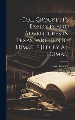 Col. Crockett's Exploits and Adventures in Texas, Written by Himself [Ed. by A.J. Dumas] by Crockett, David