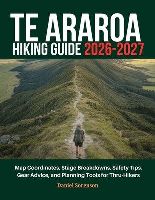 Te Araroa Hiking Guide 2026-2027: Map Coordinates, Stage Breakdowns, Safety Tips, Gear Advice, and Planning Tools for Thru-Hikers by Sorenson, Daniel