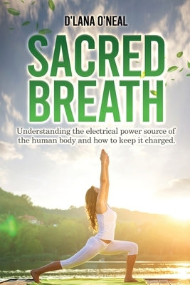 Sacred Breath: Understanding the electrical power source of the human body and how to keep it charged. by O'Neal, D'Lana