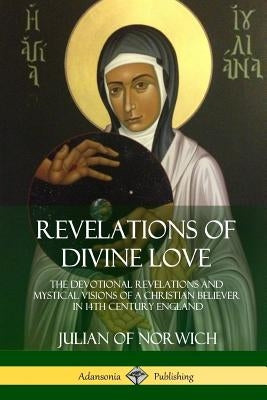 Revelations of Divine Love: The Devotional Revelations and Mystical Visions of a Christian Believer in 14th Century England by Norwich, Julian Of
