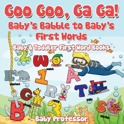Goo Goo, Ga Ga! Baby's Babble to Baby's First Words. - Baby & Toddler First Word Books by Baby Professor