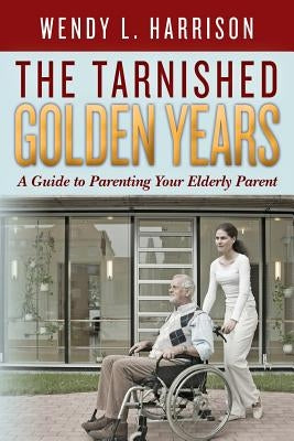 The Tarnished Golden Years: A Guide to Parenting Your Elderly Parent by Harrison, Wendy L.