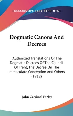Dogmatic Canons And Decrees: Authorized Translations Of The Dogmatic Decrees Of The Council Of Trent, The Decree On The Immaculate Conception And O by Farley, John Cardinal