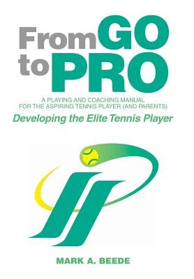From Go to Pro - A Playing and Coaching Manual for the Aspiring Tennis Player (and Parents): Developing the Elite Tennis Player by Beede, Mark a.