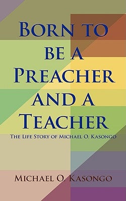 Born to be a Preacher and a Teacher: The Life Story of Michael O. Kasongo by Kasongo, Michael O.