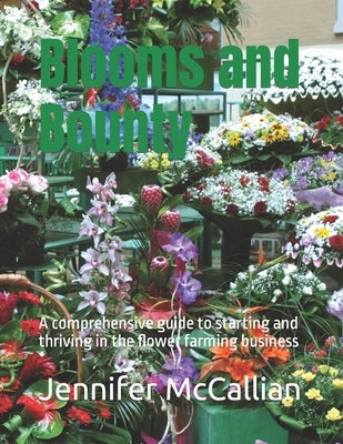 Blooms and Bounty: A comprehensive guide to starting and thriving in the flower farming business by McCallian, Jennifer