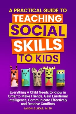 A Practical Guide to Teaching Social Skills to Kids: Everything a Child Needs to Know in Order to Make Friends, Gain Emotional Intelligence, Communica by Glikas, Jason