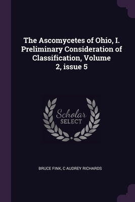 The Ascomycetes of Ohio, I. Preliminary Consideration of Classification, Volume 2, issue 5 by Fink, Bruce