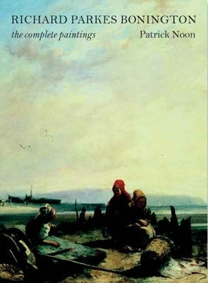 Richard Parkes Bonington: The Complete Paintings by Noon, Patrick