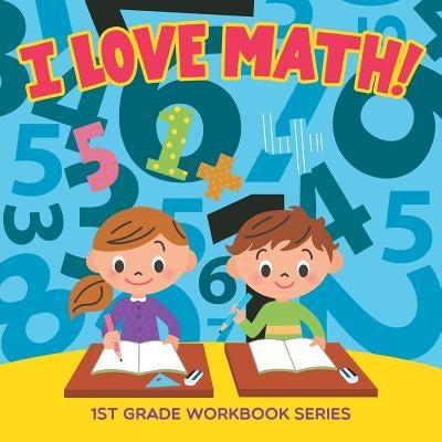 I Love Math!: 1st Grade Workbook Series by Baby Professor