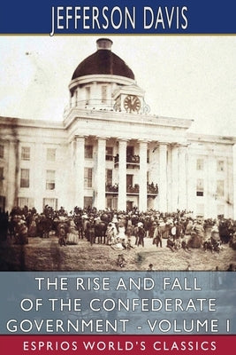 The Rise and Fall of the Confederate Government - Volume I (Esprios Classics) by Davis, Jefferson