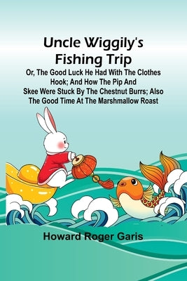 Uncle Wiggily's fishing trip; Or, The good luck he had with the clothes hook; and How the Pip and Skee were stuck by the chestnut burrs; also The good by Roger Garis, Howard