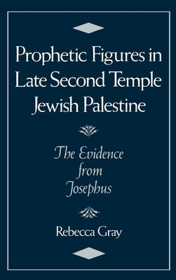 Prophetic Figures in Late Second Temple Jewish Palestine: The Evidence from Josephus by Gray, Rebecca