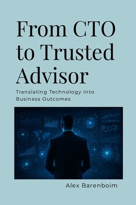 From CTO To Trusted Advisor: Translating Technology Into Business Outcomes by Barenboim, Alex