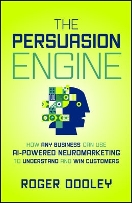The Persuasion Engine: How Any Business Can Use AI-Powered Neuromarketing to Understand and Win Customers by Dooley, Roger