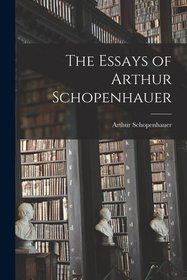 The Essays of Arthur Schopenhauer by Schopenhauer, Arthur