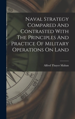 Naval Strategy Compared And Contrasted With The Principles And Practice Of Military Operations On Land by Mahan, Alfred Thayer