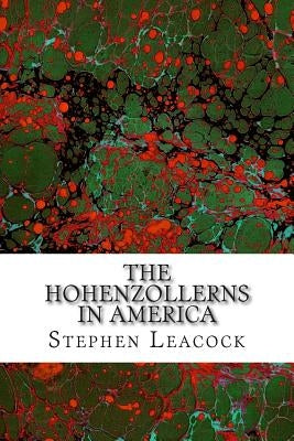 The Hohenzollerns In America: (Stephen Leacock Classics Collection) by Leacock, Stephen