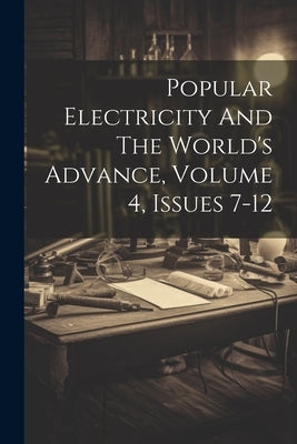 Popular Electricity And The World's Advance, Volume 4, Issues 7-12 by Anonymous