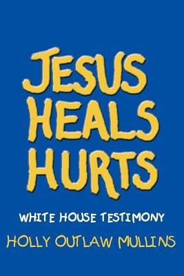 Jesus Heals Hurts: White House Testimony by Mullins, Holly Outlaw