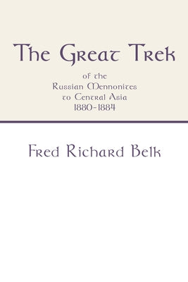The Great Trek of the Russian Mennonites to Central Asia 1880-1884 by Belk, Fred Richard