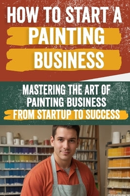 How to Start a Painting Business: Comprehensive Guide to Launching and Growing a Successful Painting Enterprise - Market Research, Licensing, Marketin by Deanna, Taurus