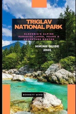 Triglav National Park Hiking Guide 2026: Slovenia's Alpine Paradise Lakes, Peaks & Adventure Routes by Mind, Bennett