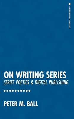 On Writing Series: Series Poetics & Digital Publishing by Ball, Peter M.