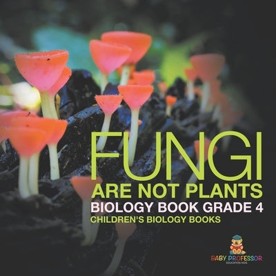 Fungi Are Not Plants - Biology Book Grade 4 Children's Biology Books by Baby Professor