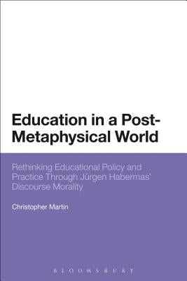 Education in a Post-Metaphysical World: Rethinking Educational Policy and Practice Through Jurgen Habermas' Discourse Morality by Martin, Christopher